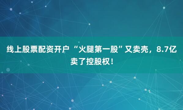 线上股票配资开户 “火腿第一股”又卖壳，8.7亿卖了控股权！