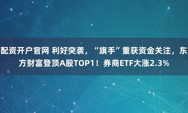 配资开户官网 利好突袭，“旗手”重获资金关注，东方财富登顶A股TOP1！券商ETF大涨2.3%