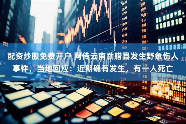 配资炒股免费开户 网传云南勐腊县发生野象伤人事件，当地回应：近期确有发生，有一人死亡