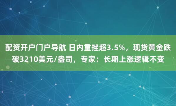 配资开户门户导航 日内重挫超3.5%，现货黄金跌破3210美元/盎司，专家：长期上涨逻辑不变