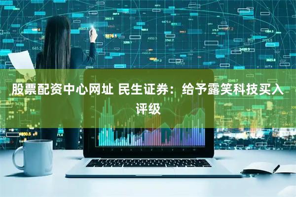 股票配资中心网址 民生证券：给予露笑科技买入评级