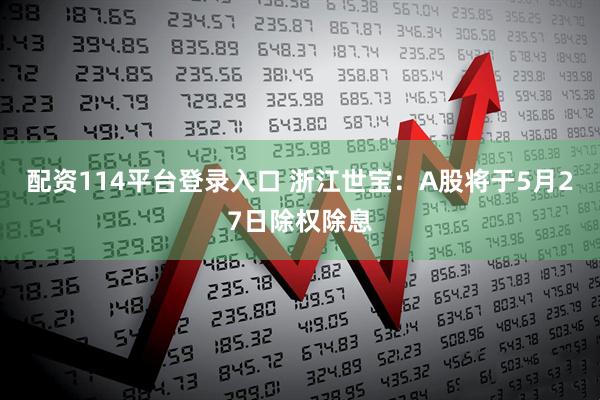 配资114平台登录入口 浙江世宝：A股将于5月27日除权除息
