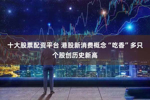 十大股票配资平台 港股新消费概念“吃香”多只个股创历史新高