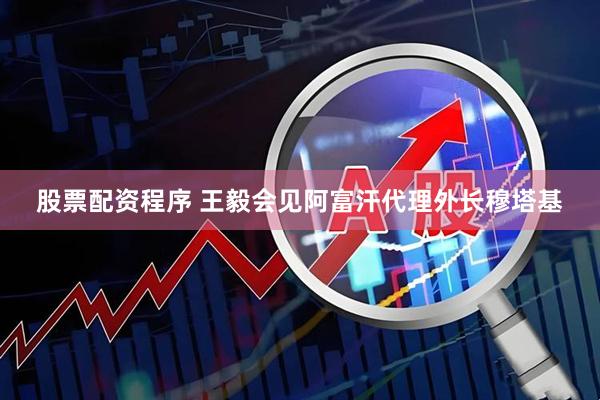 股票配资程序 王毅会见阿富汗代理外长穆塔基