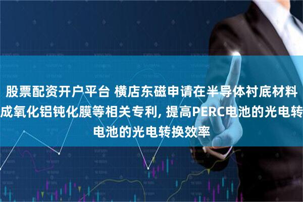 股票配资开户平台 横店东磁申请在半导体衬底材料表面形成氧化铝钝化膜等相关专利, 提高PERC电池的光电转换效率