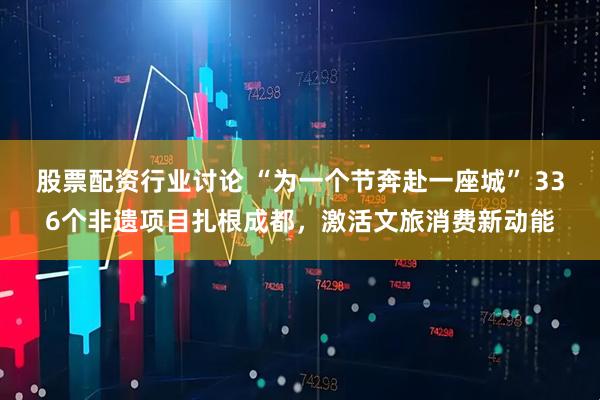 股票配资行业讨论 “为一个节奔赴一座城” 336个非遗项目扎根成都，激活文旅消费新动能