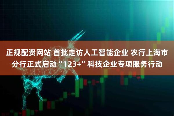 正规配资网站 首批走访人工智能企业 农行上海市分行正式启动“123+”科技企业专项服务行动