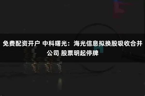 免费配资开户 中科曙光：海光信息拟换股吸收合并公司 股票明起停牌