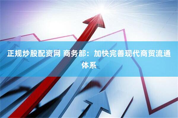 正规炒股配资网 商务部：加快完善现代商贸流通体系
