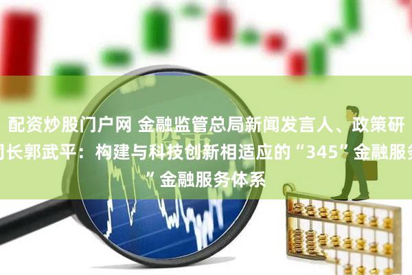配资炒股门户网 金融监管总局新闻发言人、政策研究司司长郭武平：构建与科技创新相适应的“345”金融服务体系