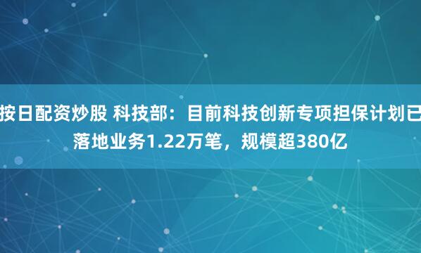 按日配资炒股 科技部：目前科技创新专项担保计划已落地业务1.22万笔，规模超380亿