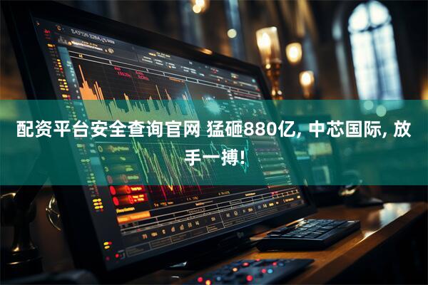配资平台安全查询官网 猛砸880亿, 中芯国际, 放手一搏!