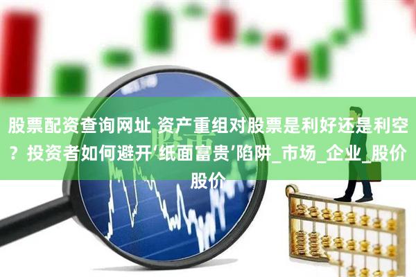 股票配资查询网址 资产重组对股票是利好还是利空？投资者如何避开‘纸面富贵’陷阱_市场_企业_股价