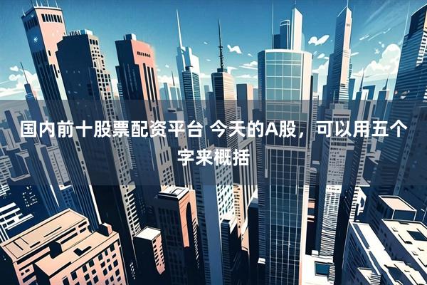 国内前十股票配资平台 今天的A股，可以用五个字来概括