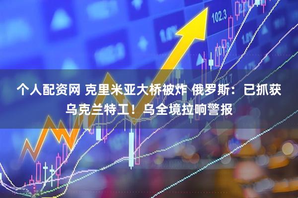 个人配资网 克里米亚大桥被炸 俄罗斯：已抓获乌克兰特工！乌全境拉响警报