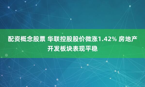 配资概念股票 华联控股股价微涨1.42% 房地产开发板块表现平稳