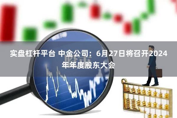 实盘杠杆平台 中金公司：6月27日将召开2024年年度股东大会