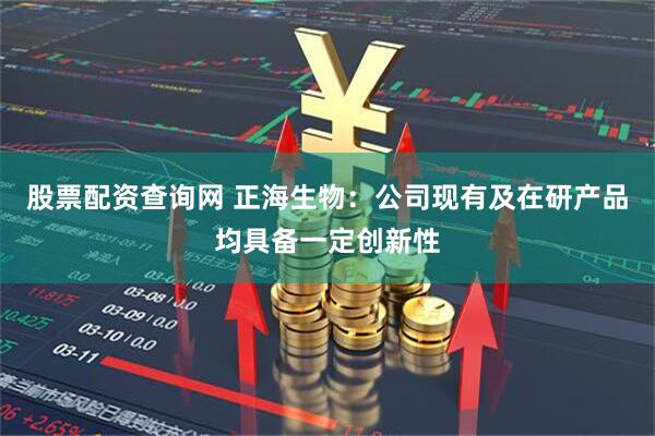 股票配资查询网 正海生物：公司现有及在研产品均具备一定创新性