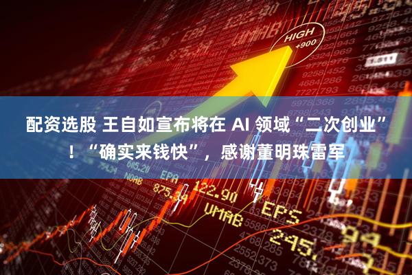 配资选股 王自如宣布将在 AI 领域“二次创业”！“确实来钱快”，感谢董明珠雷军