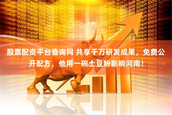 股票配资平台查询网 共享千万研发成果，免费公开配方，他用一碗土豆粉影响河南！