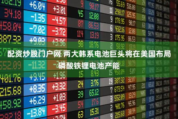 配资炒股门户网 两大韩系电池巨头将在美国布局磷酸铁锂电池产能