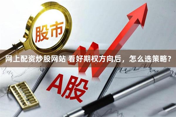 网上配资炒股网站 看好期权方向后，怎么选策略？
