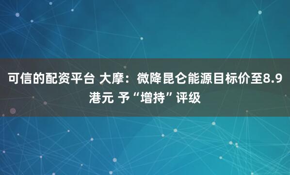可信的配资平台 大摩：微降昆仑能源目标价至8.9港元 予“增持”评级