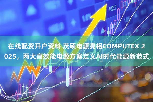 在线配资开户资料 茂硕电源亮相COMPUTEX 2025，两大高效能电源方案定义AI时代能源新范式