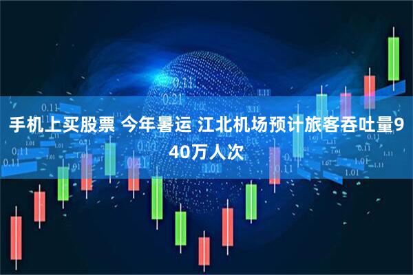 手机上买股票 今年暑运 江北机场预计旅客吞吐量940万人次