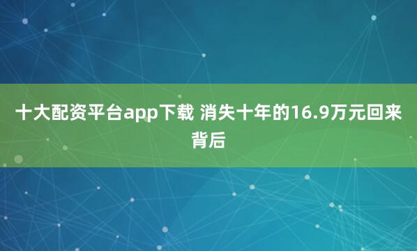 十大配资平台app下载 消失十年的16.9万元回来背后