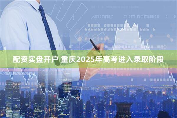 配资实盘开户 重庆2025年高考进入录取阶段