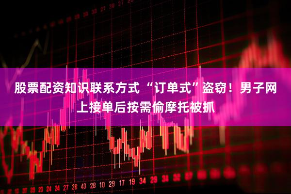 股票配资知识联系方式 “订单式”盗窃！男子网上接单后按需偷摩托被抓