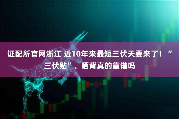 证配所官网浙江 近10年来最短三伏天要来了！“三伏贴”、晒背真的靠谱吗