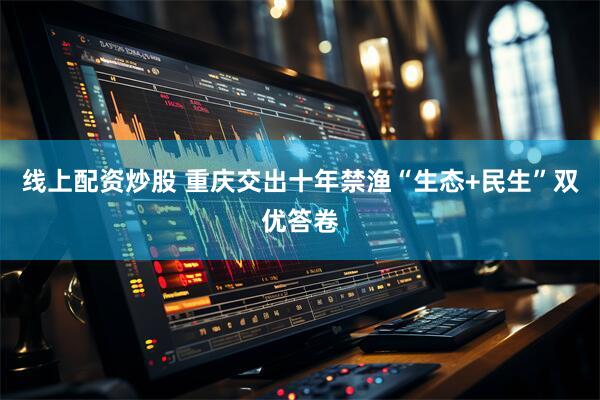 线上配资炒股 重庆交出十年禁渔“生态+民生”双优答卷