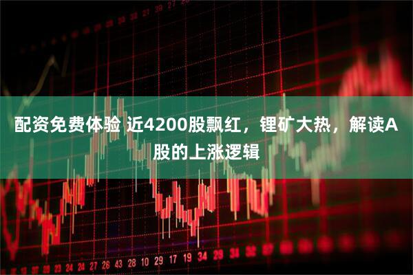 配资免费体验 近4200股飘红，锂矿大热，解读A股的上涨逻辑