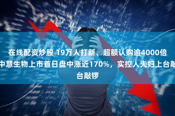 在线配资炒股 19万人打新、超额认购逾4000倍！中慧生物上市首日盘中涨近170%，实控人夫妇上台敲锣