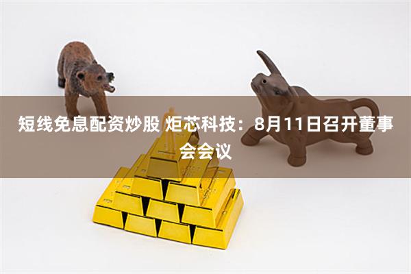 短线免息配资炒股 炬芯科技：8月11日召开董事会会议