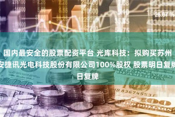 国内最安全的股票配资平台 光库科技：拟购买苏州安捷讯光电科技股份有限公司100%股权 股票明日复牌