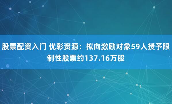 股票配资入门 优彩资源：拟向激励对象59人授予限制性股票约137.16万股