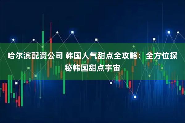 哈尔滨配资公司 韩国人气甜点全攻略：全方位探秘韩国甜点宇宙