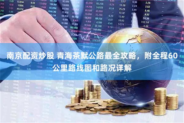 南京配资炒股 青海茶默公路最全攻略，附全程60公里路线图和路况详解