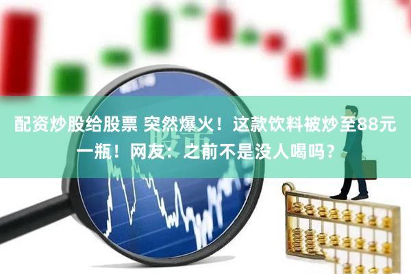 配资炒股给股票 突然爆火！这款饮料被炒至88元一瓶！网友：之前不是没人喝吗？