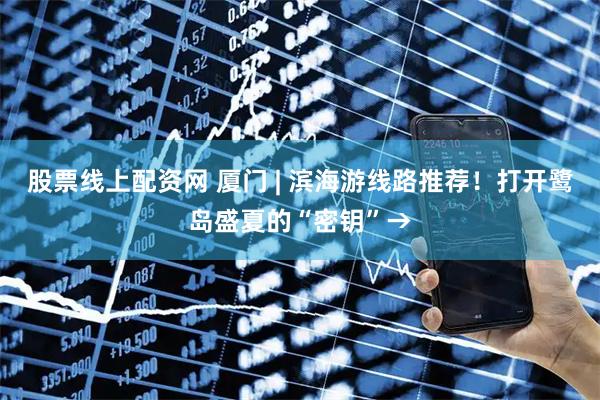 股票线上配资网 厦门 | 滨海游线路推荐！打开鹭岛盛夏的“密钥”→