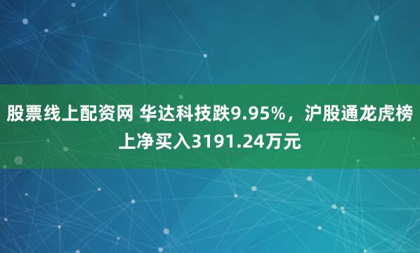 股票线上配资网 华达科技跌9.95%，沪股通龙虎榜上净买入3191.24万元