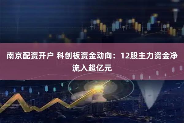 南京配资开户 科创板资金动向：12股主力资金净流入超亿元