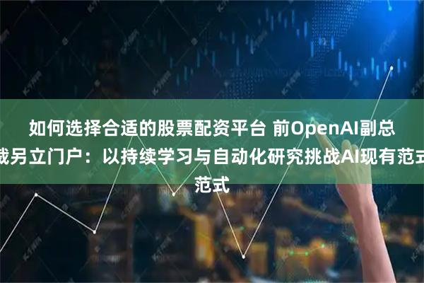 如何选择合适的股票配资平台 前OpenAI副总裁另立门户：以持续学习与自动化研究挑战AI现有范式