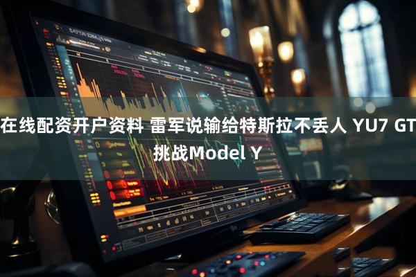 在线配资开户资料 雷军说输给特斯拉不丢人 YU7 GT挑战Model Y