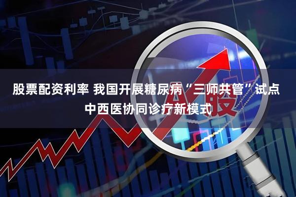 股票配资利率 我国开展糖尿病“三师共管”试点 中西医协同诊疗新模式