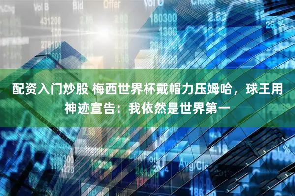 配资入门炒股 梅西世界杯戴帽力压姆哈，球王用神迹宣告：我依然是世界第一