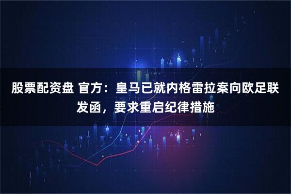 股票配资盘 官方:皇马已就内格雷拉案向欧足联发函,要求重启纪律措施